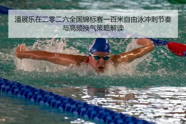 潘展乐在二零二六全国锦标赛一百米自由泳冲刺节奏与高频换气策略解读