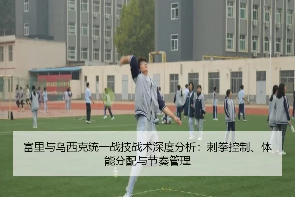 富里与乌西克统一战技战术深度分析：刺拳控制、体能分配与节奏管理