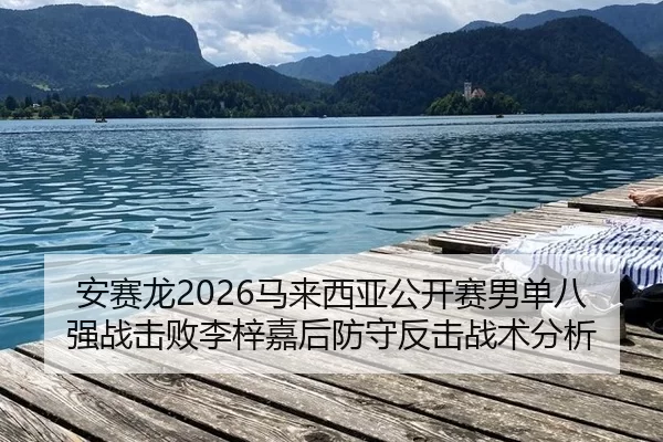 安赛龙2026马来西亚公开赛男单八强战击败李梓嘉后防守反击战术分析
