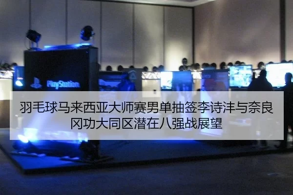 羽毛球马来西亚大师赛男单抽签李诗沣与奈良冈功大同区潜在八强战展望